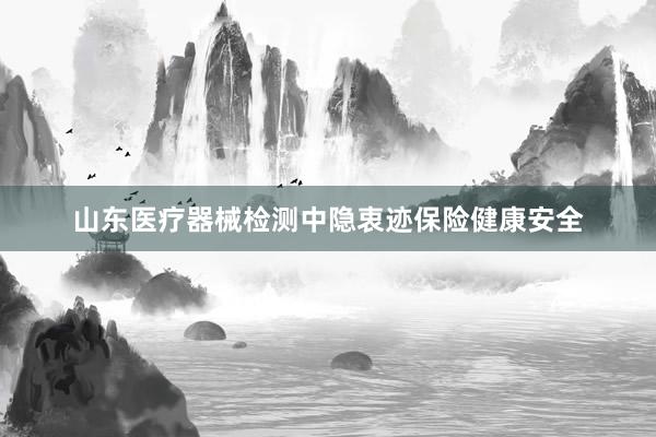 山东医疗器械检测中隐衷迹保险健康安全