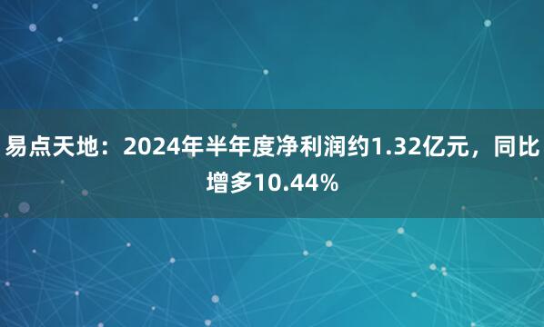 易点天地：2024年半年度净利润约1.32亿元，同比增多10.44%