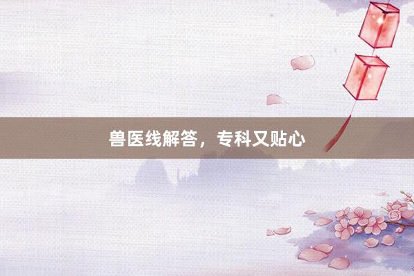 兽医线解答，专科又贴心