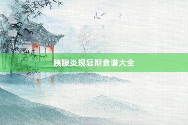 胰腺炎规复期食谱大全